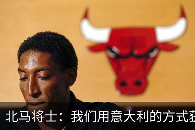 北马将士：我们用意大利的方式获胜 能赢葡萄牙
